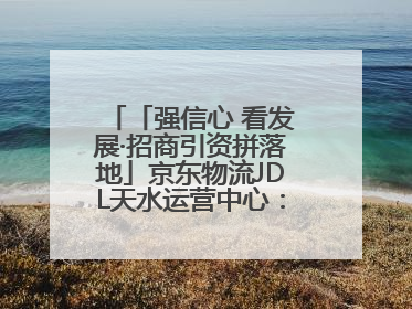「强信心 看发展·招商引资拼落地」京东物流JDL天水运营中心：激活陇东南区域经济新引擎